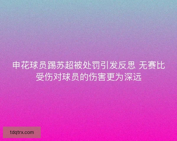 申花球员踢苏超被处罚引发反思 无赛比受伤对球员的伤害更为深远