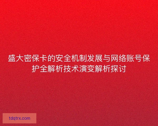 盛大密保卡的安全机制发展与网络账号保护全解析技术演变解析探讨