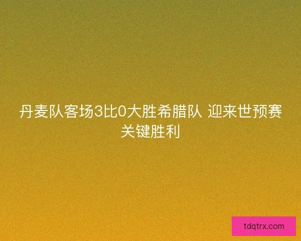 丹麦队客场3比0大胜希腊队 迎来世预赛关键胜利