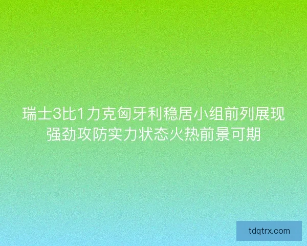瑞士3比1力克匈牙利稳居小组前列展现强劲攻防实力状态火热前景可期